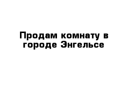 Продам комнату в городе Энгельсе